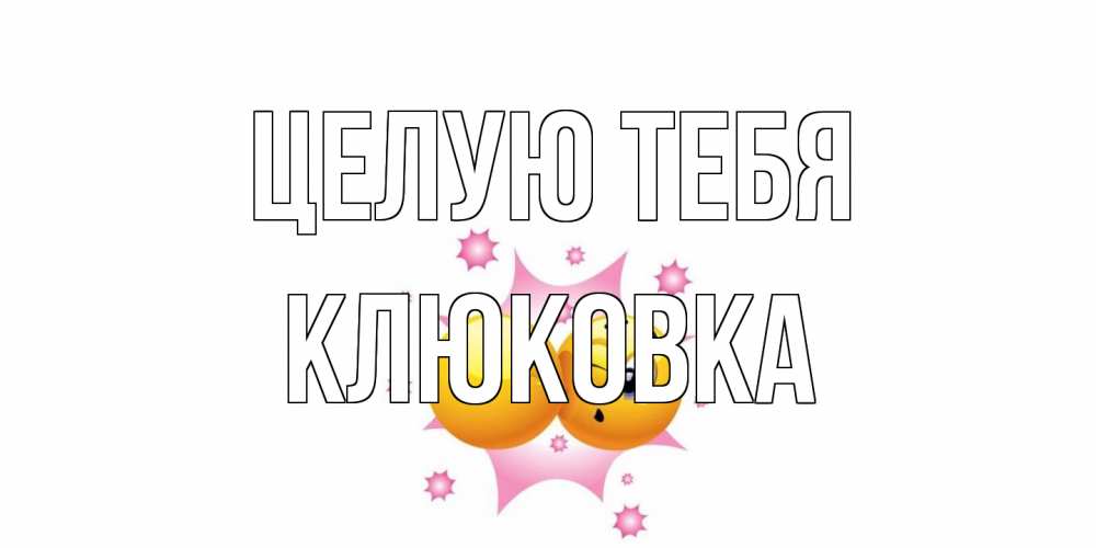 Открытка на каждый день с именем, клюковка Целую тебя поцелуй Прикольная открытка с пожеланием онлайн скачать бесплатно 
