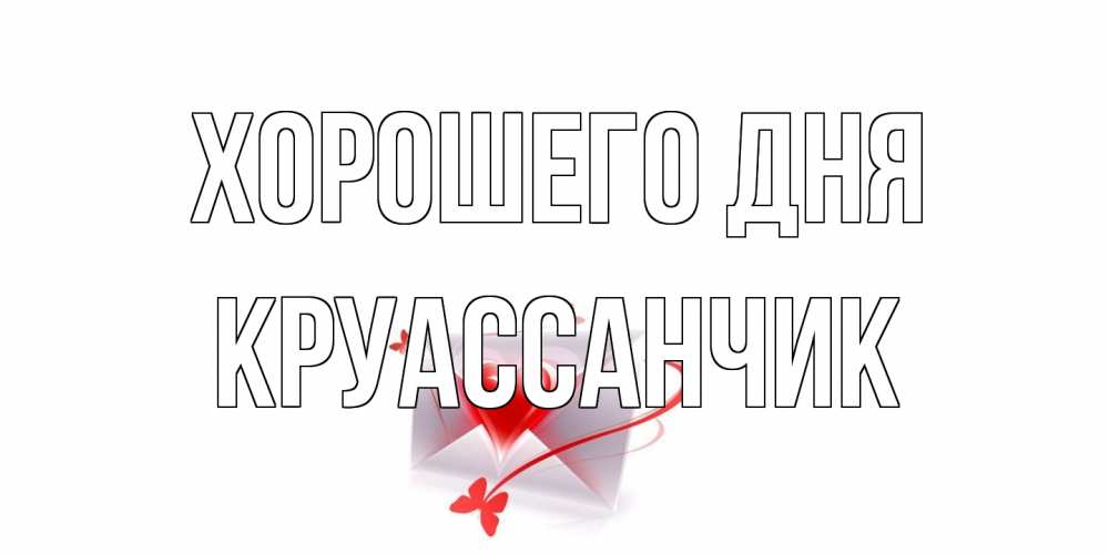 Открытка на каждый день с именем, круассанчик Хорошего дня конверт с сердечком Прикольная открытка с пожеланием онлайн скачать бесплатно 