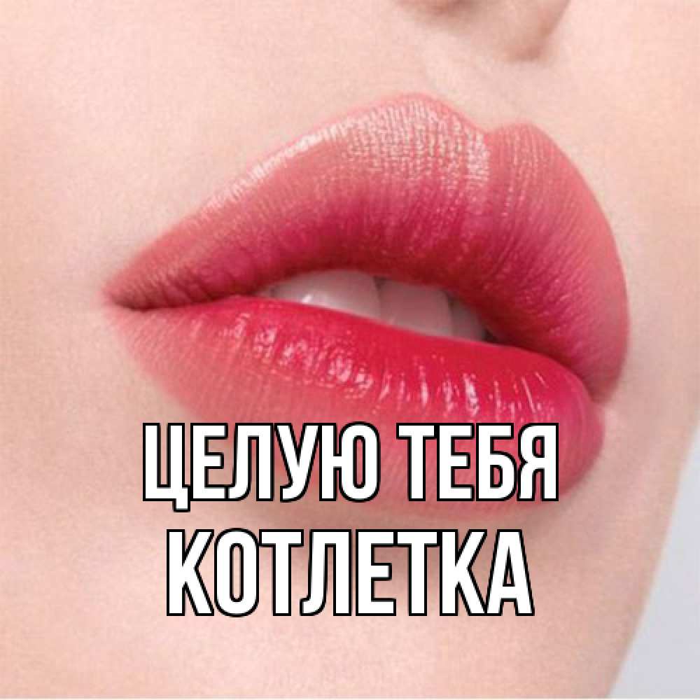Открытка на каждый день с именем, Котлетка Целую тебя губы зубки и нежная кожа Прикольная открытка с пожеланием онлайн скачать бесплатно 