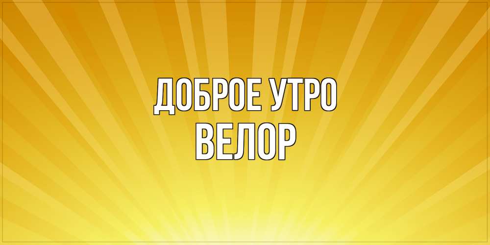 Открытка на каждый день с именем, Велор Доброе утро пожелания доброго утра Прикольная открытка с пожеланием онлайн скачать бесплатно 
