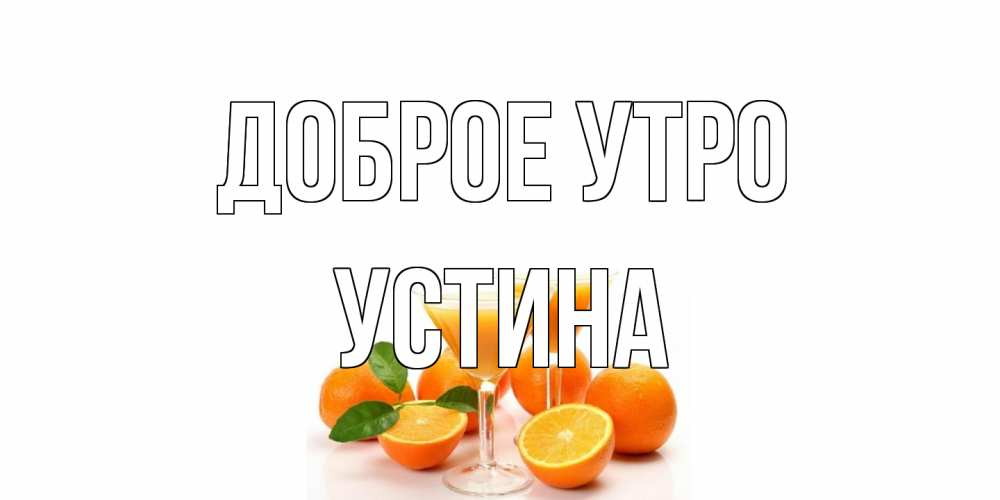 Открытка на каждый день с именем, Устина Доброе утро апельсин Прикольная открытка с пожеланием онлайн скачать бесплатно 