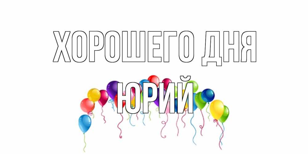 Открытка на каждый день с именем, Юрий Хорошего дня открытка с шариками Прикольная открытка с пожеланием онлайн скачать бесплатно 