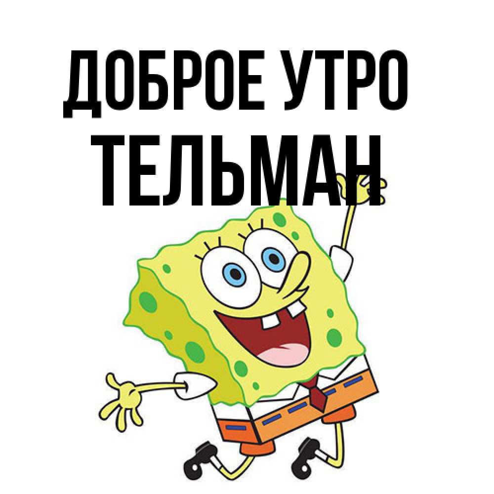 Открытка на каждый день с именем, Тельман Доброе утро улыбающийся спанч Боб Прикольная открытка с пожеланием онлайн скачать бесплатно 