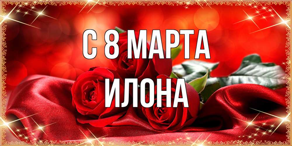 Открытка на каждый день с именем, Илона C 8 МАРТА открытка красного цвета с розами на 8 марта Прикольная открытка с пожеланием онлайн скачать бесплатно 