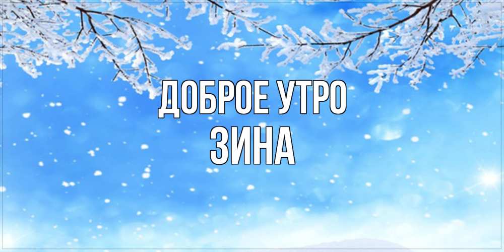 Открытка на каждый день с именем, Зина Доброе утро снег изморозь и зима Прикольная открытка с пожеланием онлайн скачать бесплатно 