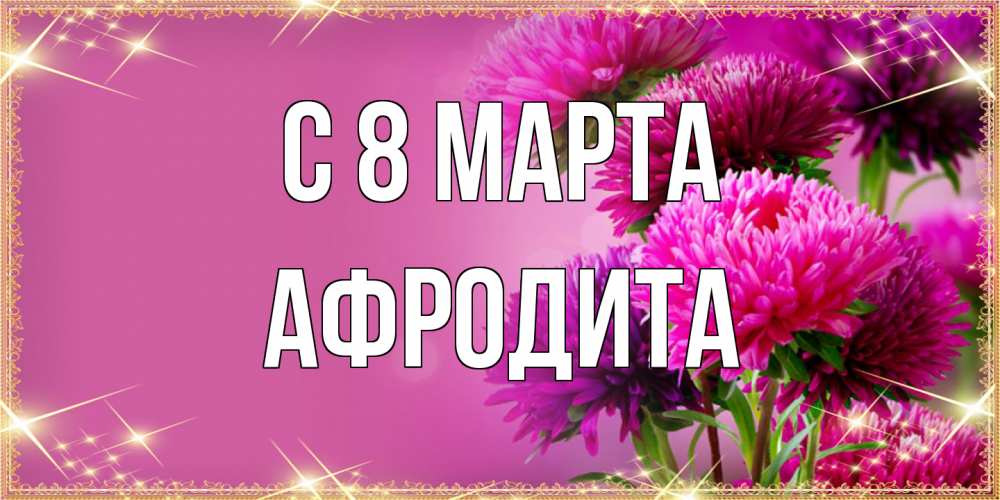 Открытка на каждый день с именем, Афродита C 8 МАРТА садовые цветы на 8 марта Прикольная открытка с пожеланием онлайн скачать бесплатно 