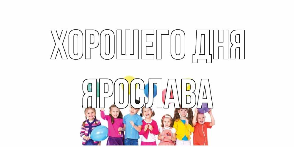 Открытка на каждый день с именем, Ярослава Хорошего дня открытка для ребенка Прикольная открытка с пожеланием онлайн скачать бесплатно 