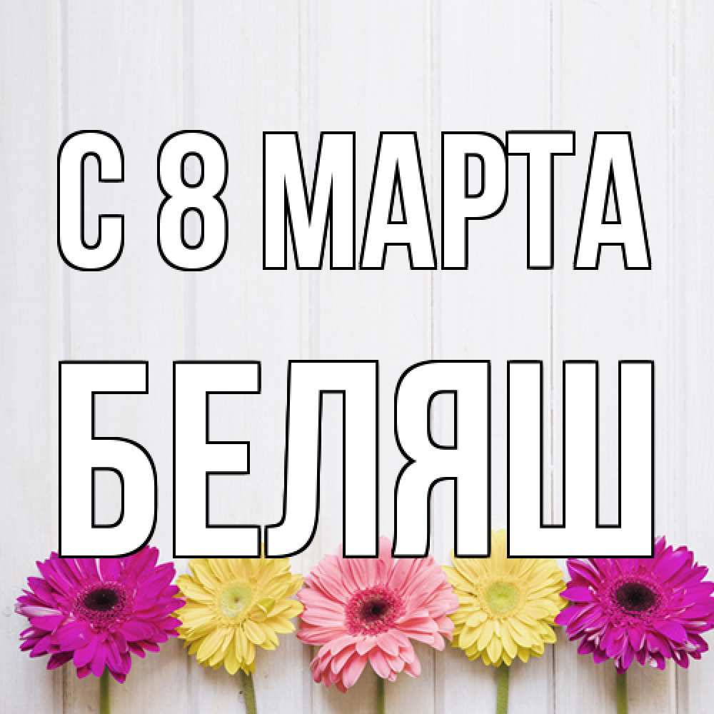 Открытка на каждый день с именем, Беляш C 8 МАРТА женщинам 1 Прикольная открытка с пожеланием онлайн скачать бесплатно 