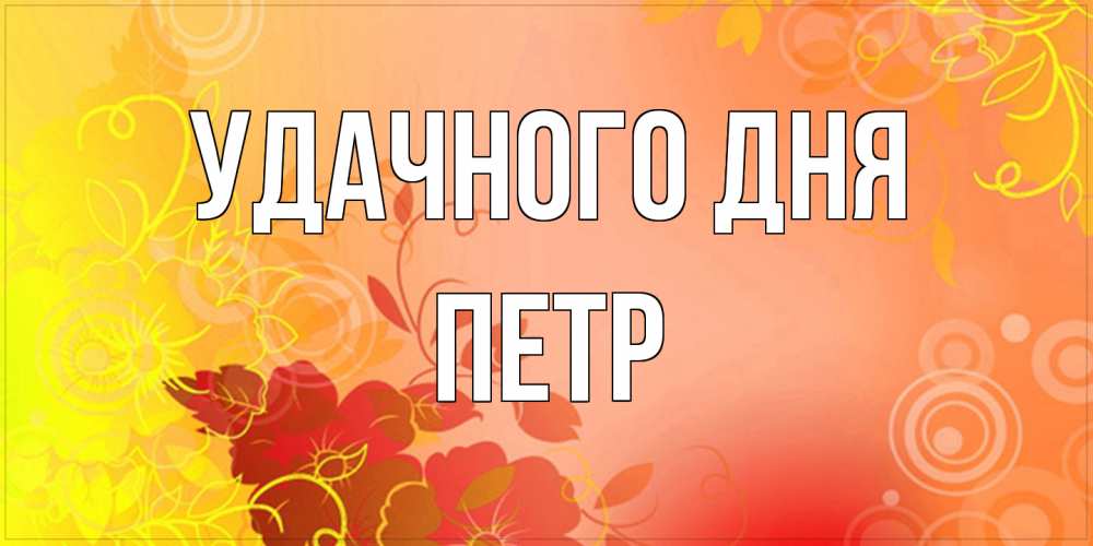 Открытка на каждый день с именем, Петр Удачного дня открытка с оранжевыми цветами абстракция Прикольная открытка с пожеланием онлайн скачать бесплатно 