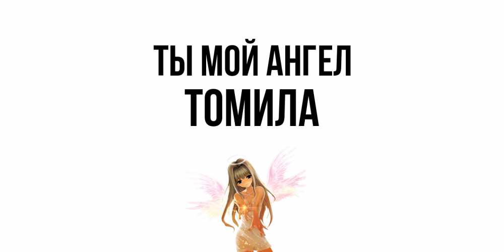 Открытка на каждый день с именем, Томила Ты мой ангел ангел, аниме Прикольная открытка с пожеланием онлайн скачать бесплатно 
