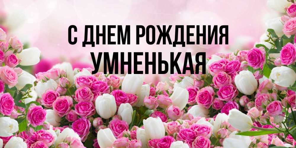 Открытка на каждый день с именем, Умненькая С днем рождения открытка с разными розами Прикольная открытка с пожеланием онлайн скачать бесплатно 