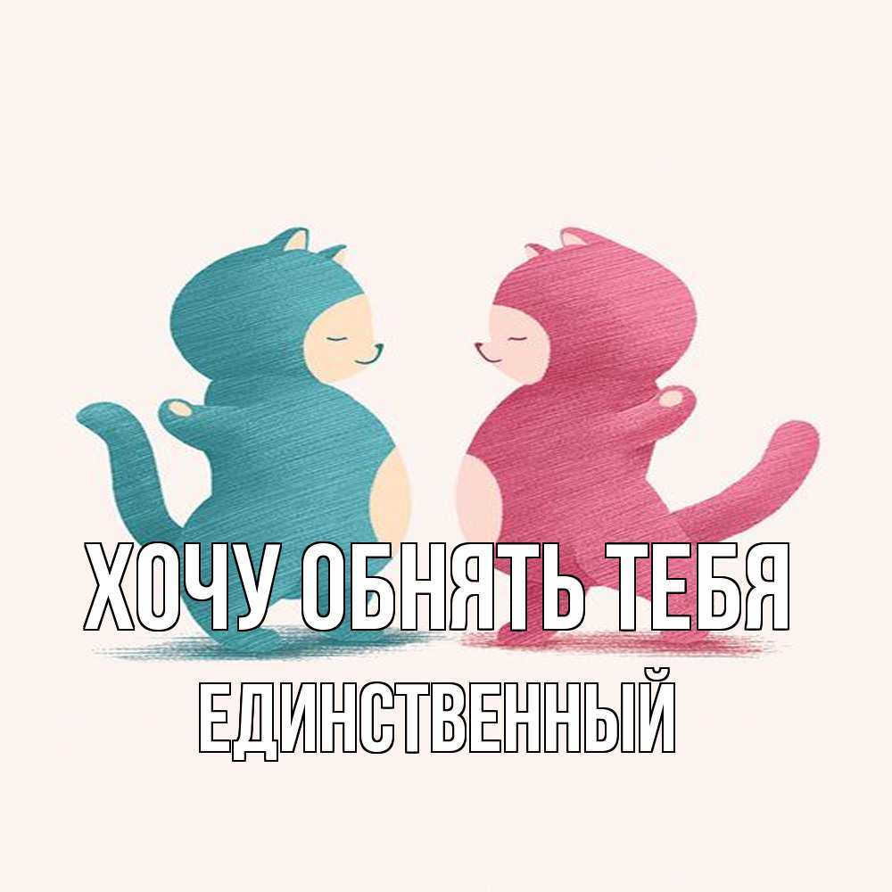 Открытка на каждый день с именем, Единственный Хочу обнять тебя пузики и котики Прикольная открытка с пожеланием онлайн скачать бесплатно 