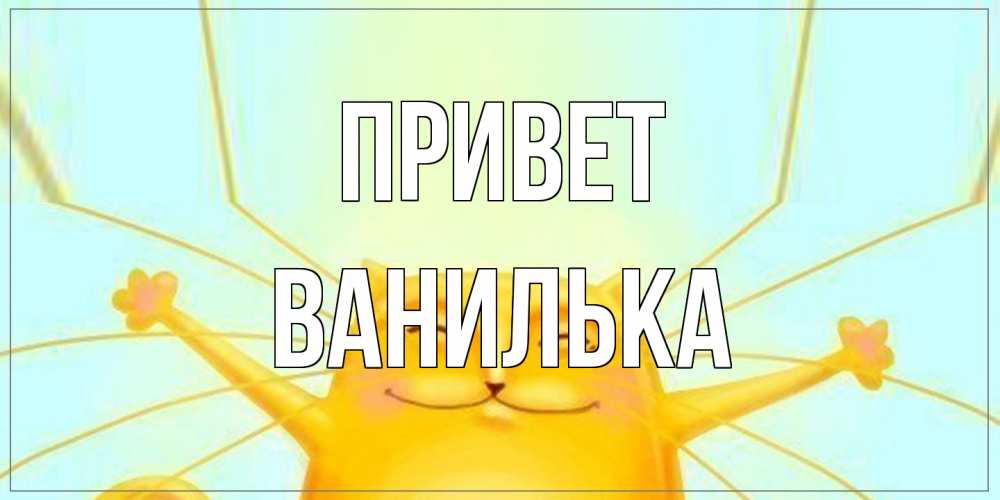 Открытка на каждый день с именем, Ванилька Привет кот Прикольная открытка с пожеланием онлайн скачать бесплатно 