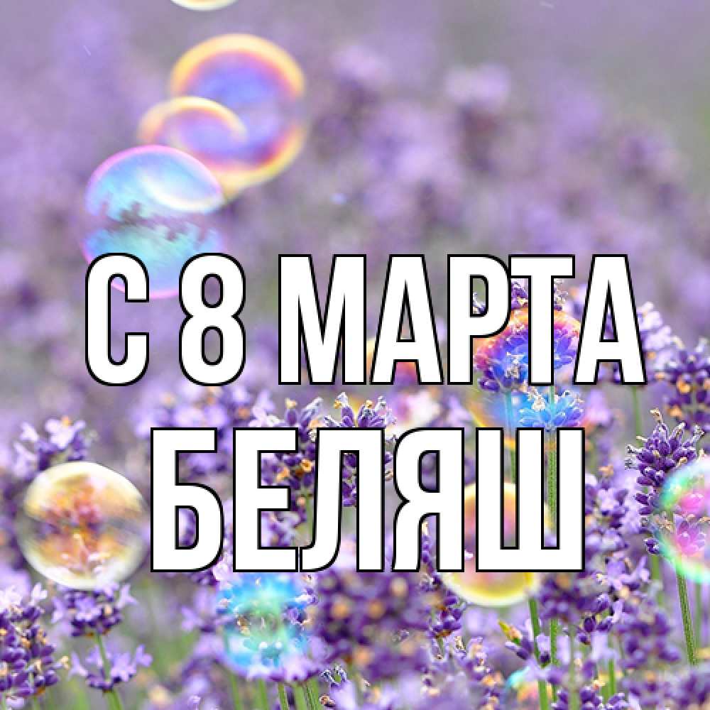 Открытка на каждый день с именем, Беляш C 8 МАРТА цветы Прикольная открытка с пожеланием онлайн скачать бесплатно 