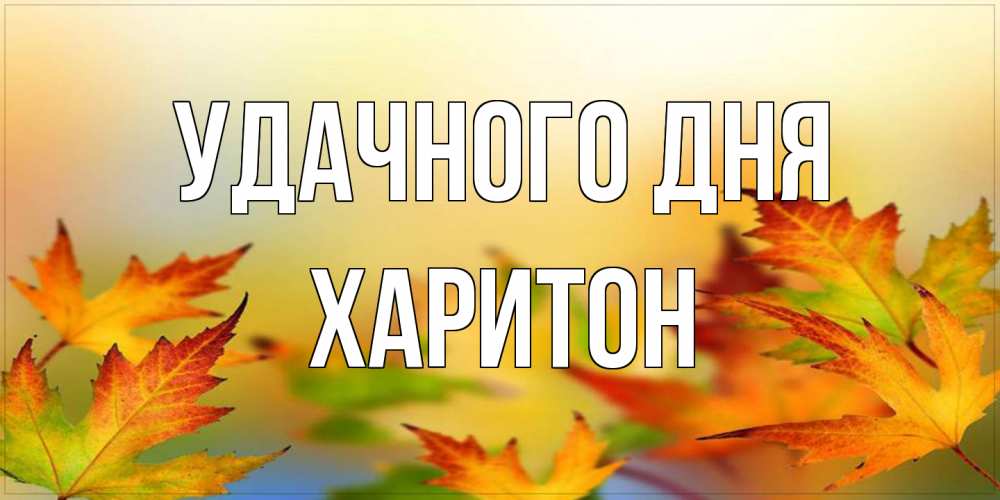 Открытка на каждый день с именем, Харитон Удачного дня открытка с пожеланием хорошего осеннего дня Прикольная открытка с пожеланием онлайн скачать бесплатно 