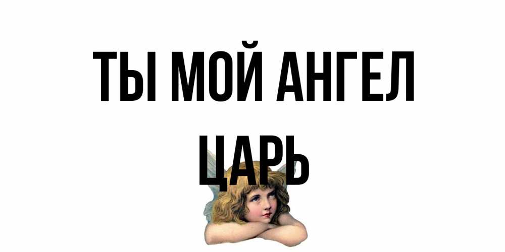 Открытка на каждый день с именем, Царь Ты мой ангел ангел Прикольная открытка с пожеланием онлайн скачать бесплатно 