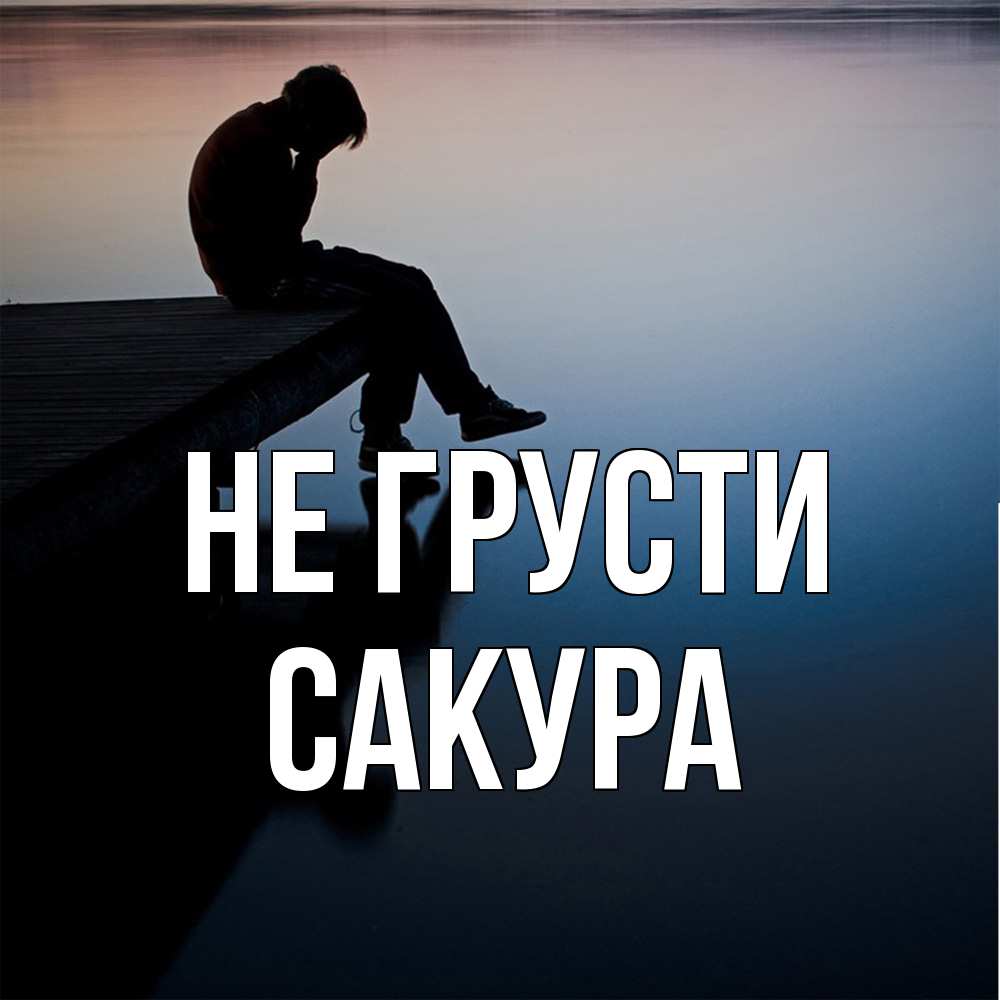 Открытка на каждый день с именем, Сакура Не грусти печаль Прикольная открытка с пожеланием онлайн скачать бесплатно 