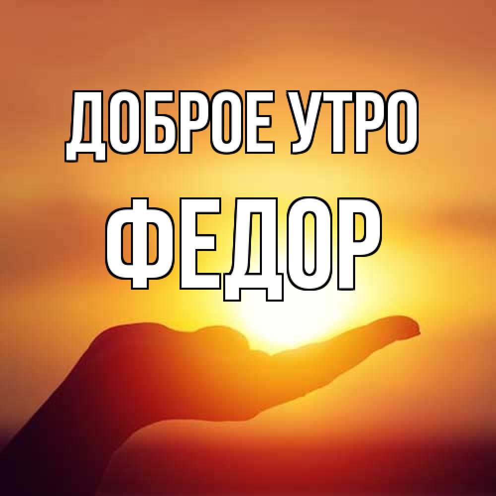 Открытка на каждый день с именем, Федор Доброе утро ладошка и закат Прикольная открытка с пожеланием онлайн скачать бесплатно 