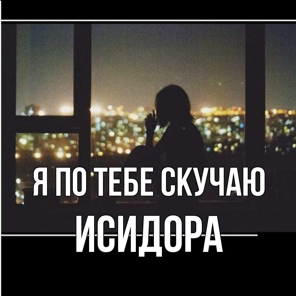 Открытка на каждый день с именем, Исидора Я по тебе скучаю у окна Прикольная открытка с пожеланием онлайн скачать бесплатно 