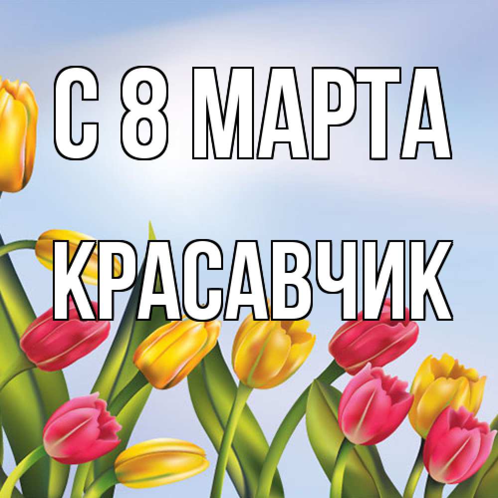 Открытка на каждый день с именем, Красавчик C 8 МАРТА международный женский день Прикольная открытка с пожеланием онлайн скачать бесплатно 