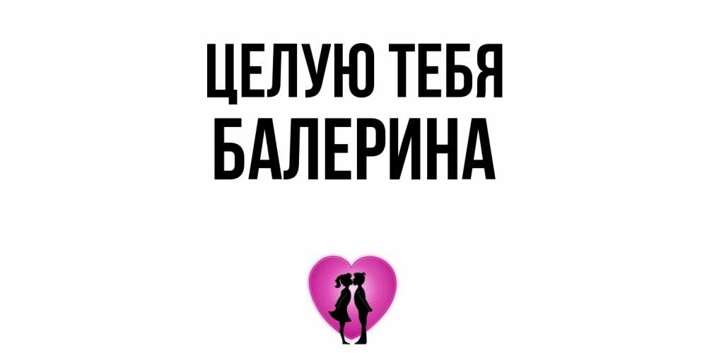 Открытка на каждый день с именем, Балерина Целую тебя поцелуй Прикольная открытка с пожеланием онлайн скачать бесплатно 