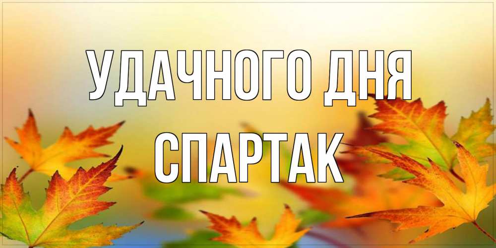 Открытка на каждый день с именем, Спартак Удачного дня открытка с пожеланием хорошего осеннего дня Прикольная открытка с пожеланием онлайн скачать бесплатно 