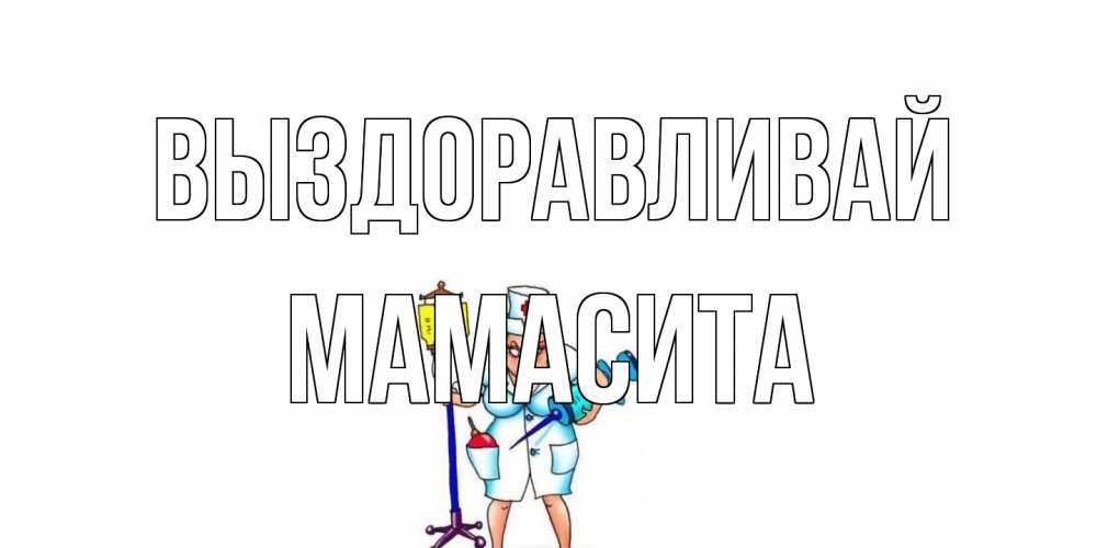 Открытка на каждый день с именем, Мамасита Выздоравливай медсестра Прикольная открытка с пожеланием онлайн скачать бесплатно 