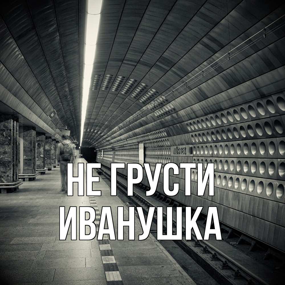 Открытка на каждый день с именем, Иванушка Не грусти пустая станция метро Прикольная открытка с пожеланием онлайн скачать бесплатно 