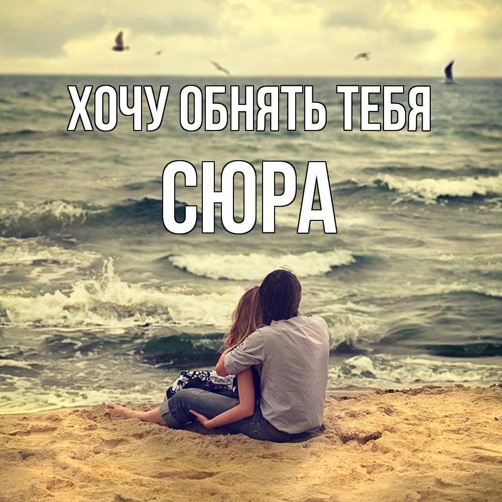 Открытка на каждый день с именем, СЮРА Хочу обнять тебя возлюбленные на песочке Прикольная открытка с пожеланием онлайн скачать бесплатно 