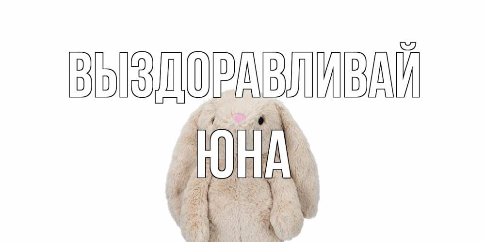 Открытка на каждый день с именем, Юна Выздоравливай не болей Прикольная открытка с пожеланием онлайн скачать бесплатно 