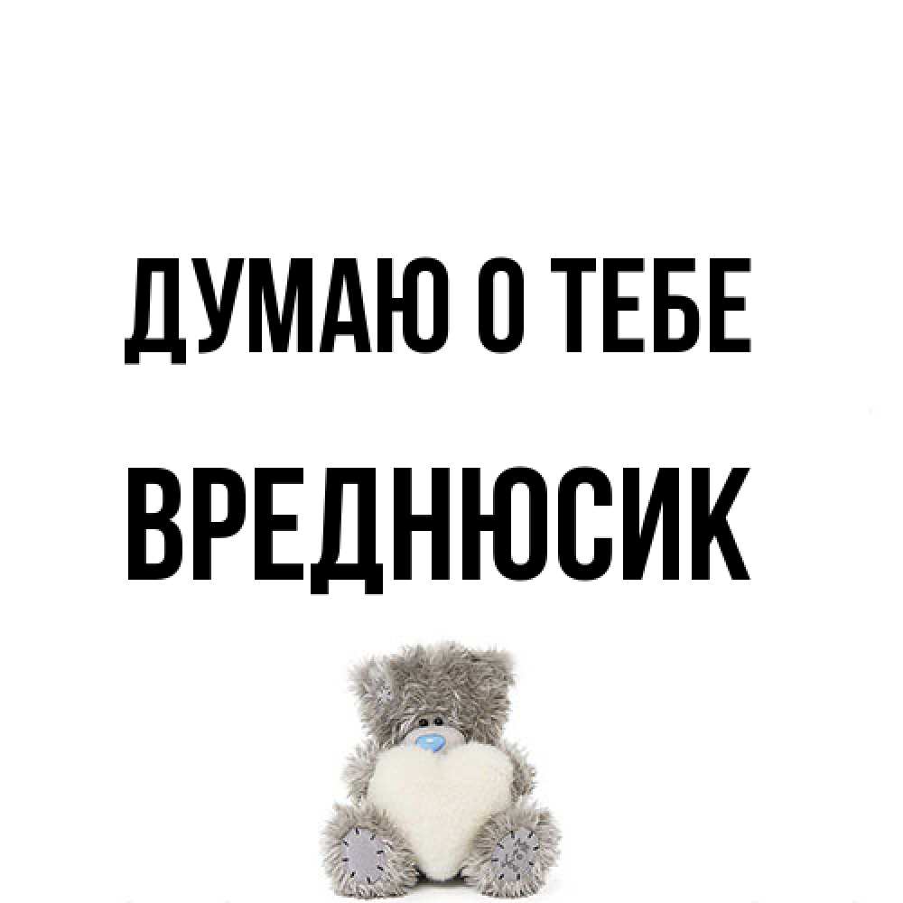 Открытка на каждый день с именем, Вреднюсик Думаю о тебе тедди с сердечком для любимой Прикольная открытка с пожеланием онлайн скачать бесплатно 