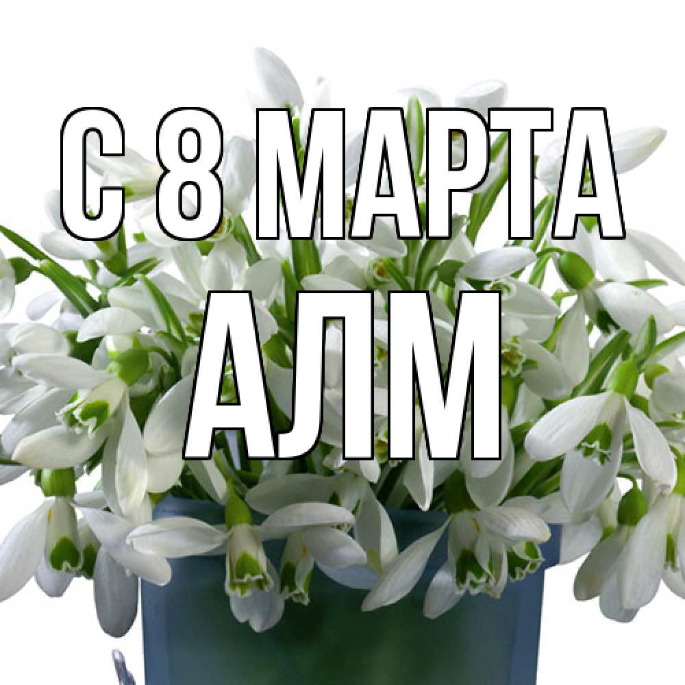 Открытка на каждый день с именем, Алм C 8 МАРТА цветы к международному женскому дню Прикольная открытка с пожеланием онлайн скачать бесплатно 