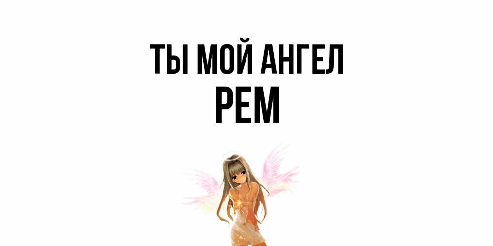 Открытка на каждый день с именем, Рем Ты мой ангел ангел, аниме Прикольная открытка с пожеланием онлайн скачать бесплатно 