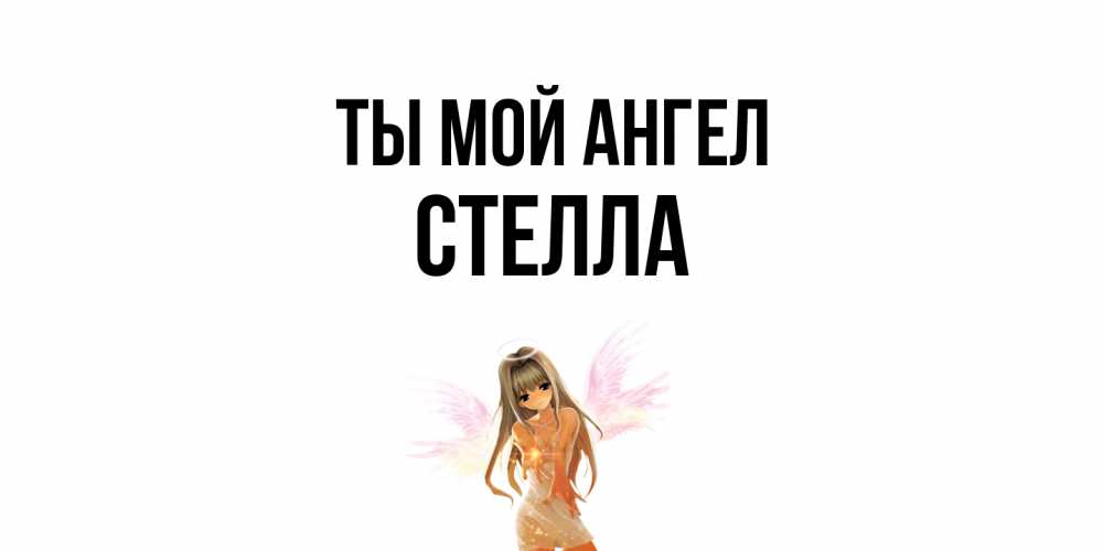Открытка на каждый день с именем, Стелла Ты мой ангел ангел, аниме Прикольная открытка с пожеланием онлайн скачать бесплатно 