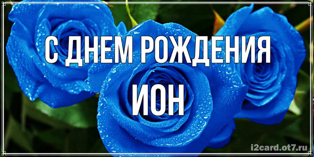 Открытка на каждый день с именем, Ион С днем рождения розы с синим цветом Прикольная открытка с пожеланием онлайн скачать бесплатно 
