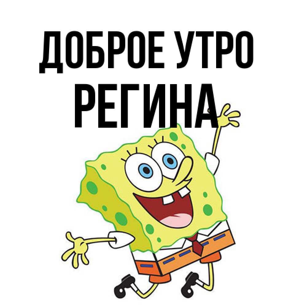 Открытка на каждый день с именем, Регина Доброе утро улыбающийся спанч Боб Прикольная открытка с пожеланием онлайн скачать бесплатно 