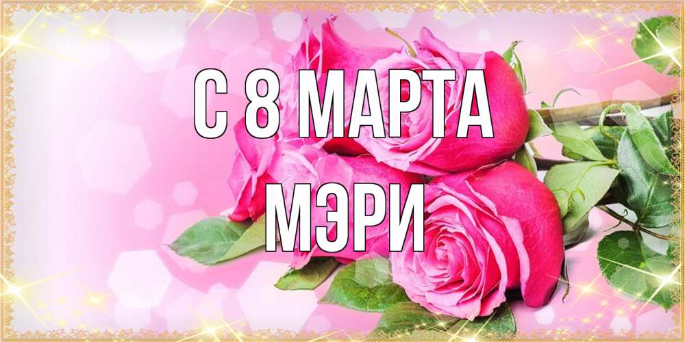 Открытка на каждый день с именем, Мэри C 8 МАРТА открытка с розами на международный женский день Прикольная открытка с пожеланием онлайн скачать бесплатно 