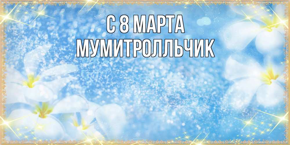 Открытка на каждый день с именем, мумитролльчик C 8 МАРТА международный женский день Прикольная открытка с пожеланием онлайн скачать бесплатно 