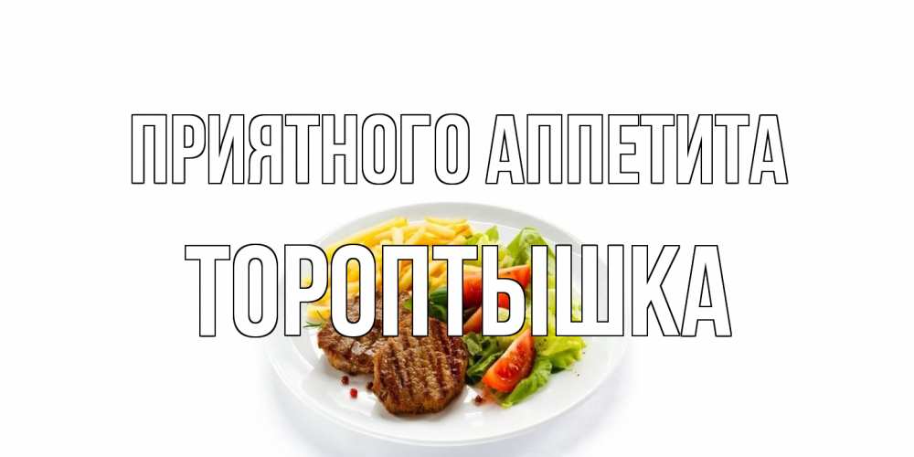 Открытка на каждый день с именем, Тороптышка Приятного аппетита стейк,картошка фри, салат Прикольная открытка с пожеланием онлайн скачать бесплатно 