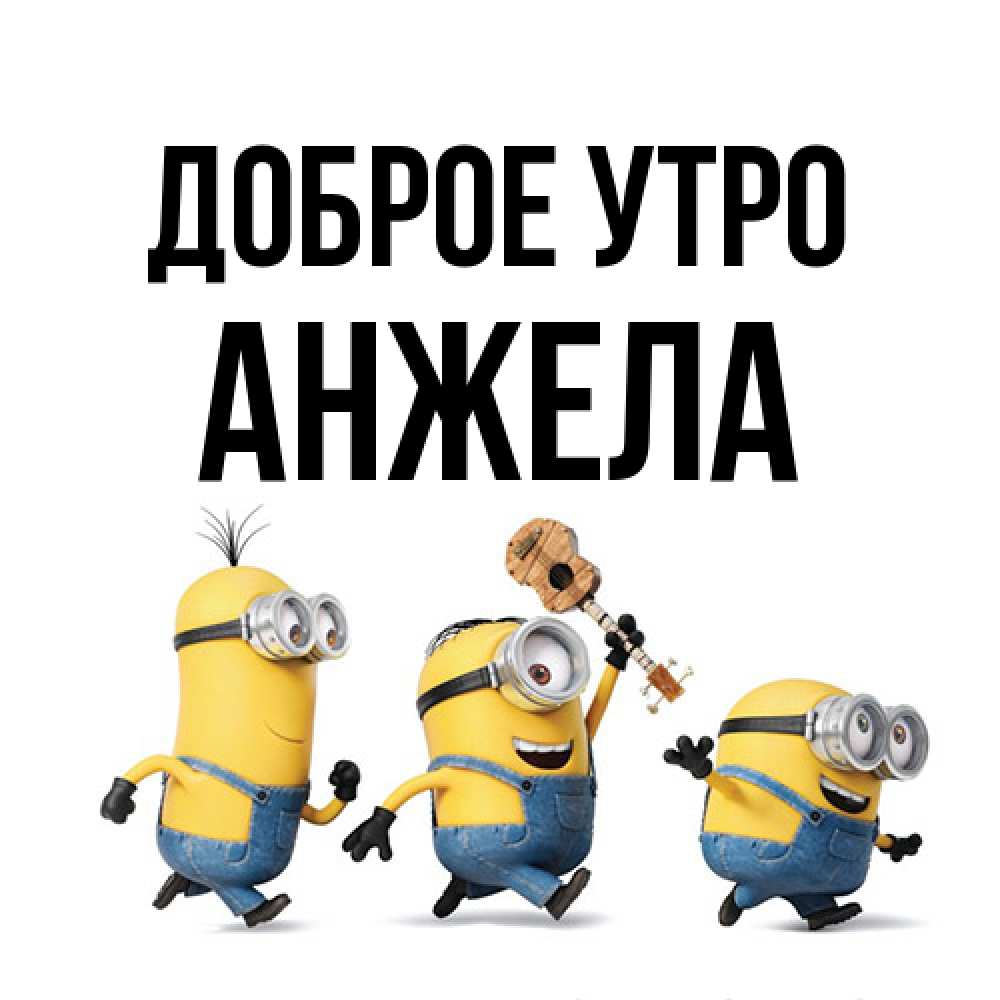 Открытка на каждый день с именем, Анжела Доброе утро миньоны и прекрасное утро Прикольная открытка с пожеланием онлайн скачать бесплатно 