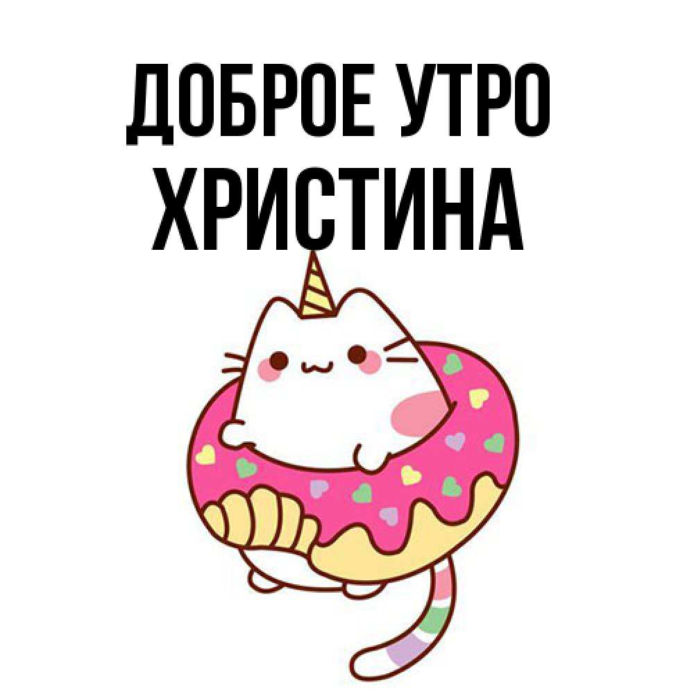 Открытка на каждый день с именем, Христина Доброе утро кот в бублике Прикольная открытка с пожеланием онлайн скачать бесплатно 