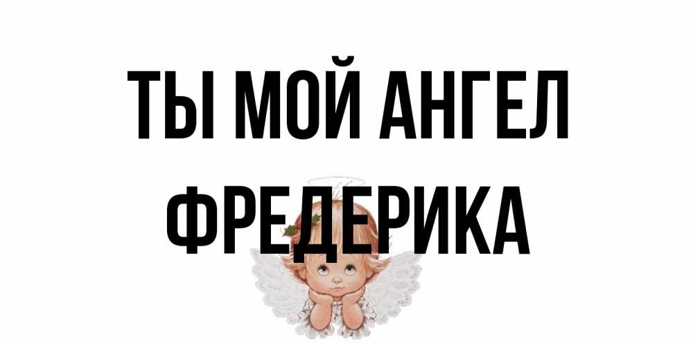 Открытка на каждый день с именем, Фредерика Ты мой ангел ангел Прикольная открытка с пожеланием онлайн скачать бесплатно 