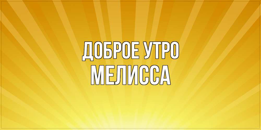 Открытка на каждый день с именем, Мелисса Доброе утро пожелания доброго утра Прикольная открытка с пожеланием онлайн скачать бесплатно 