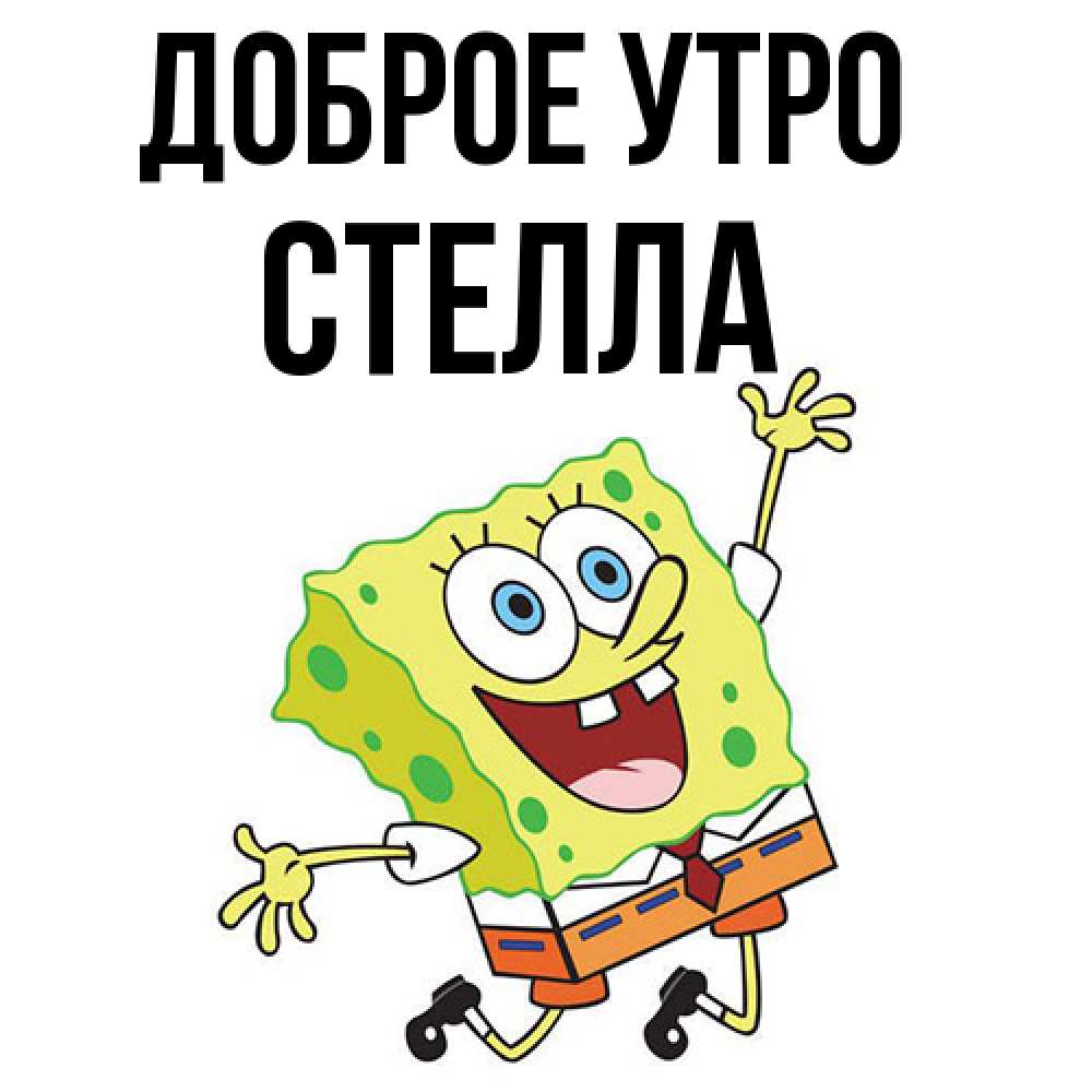 Открытка на каждый день с именем, Стелла Доброе утро улыбающийся спанч Боб Прикольная открытка с пожеланием онлайн скачать бесплатно 