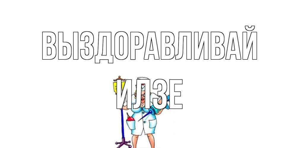 Открытка на каждый день с именем, Илзе Выздоравливай медсестра Прикольная открытка с пожеланием онлайн скачать бесплатно 