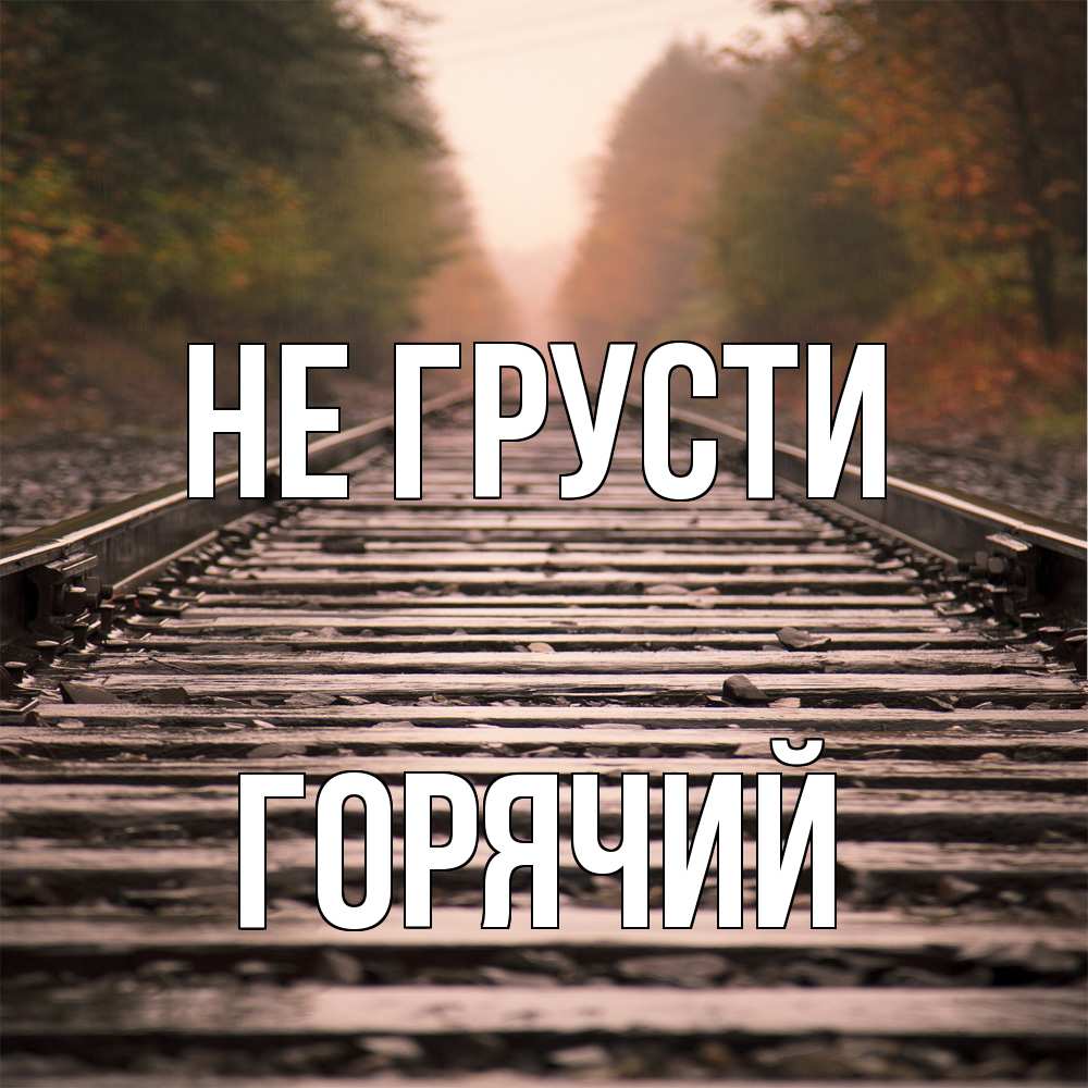 Открытка на каждый день с именем, Горячий Не грусти лес и железная дорога Прикольная открытка с пожеланием онлайн скачать бесплатно 