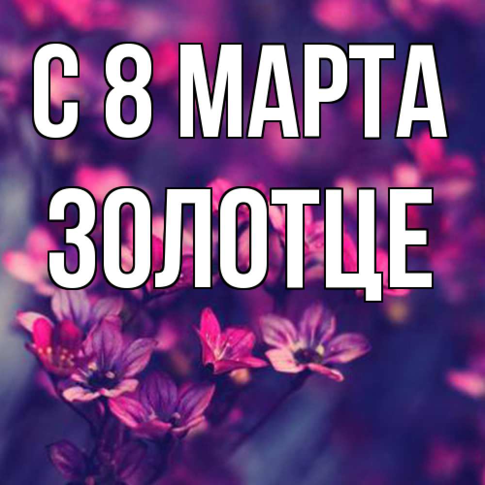 Открытка на каждый день с именем, Золотце C 8 МАРТА небольшие цветы 1 Прикольная открытка с пожеланием онлайн скачать бесплатно 