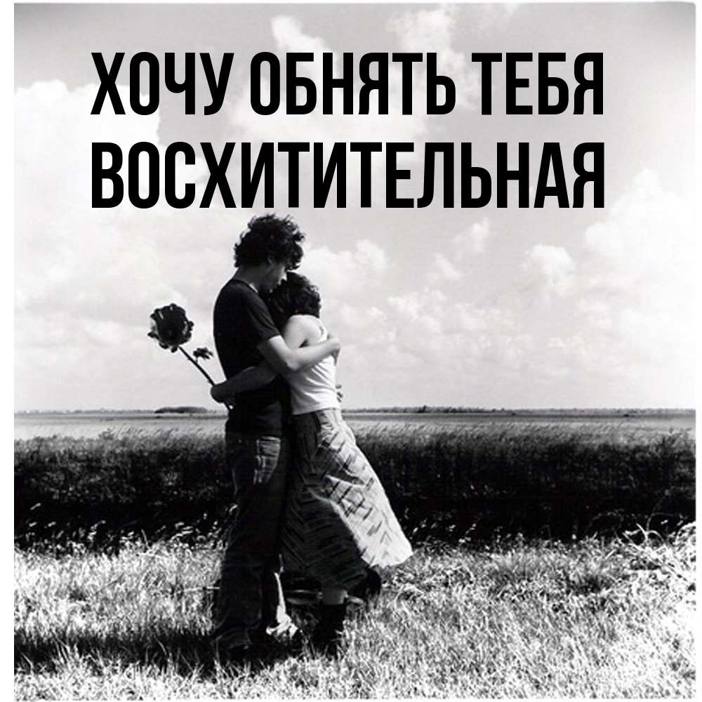 Открытка на каждый день с именем, восхитительная Хочу обнять тебя чернобелое фото Прикольная открытка с пожеланием онлайн скачать бесплатно 