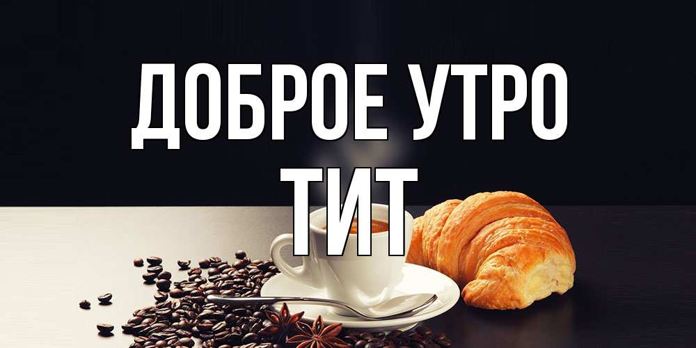 Открытка на каждый день с именем, Тит Доброе утро зерна кофе и кофе на завтрак с круасаном Прикольная открытка с пожеланием онлайн скачать бесплатно 