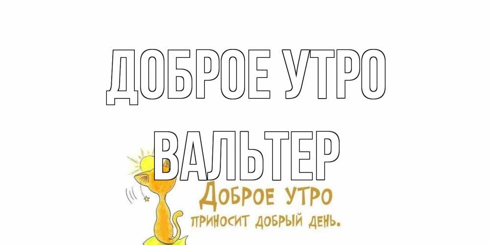 Открытка на каждый день с именем, Вальтер Доброе утро кот, солнце Прикольная открытка с пожеланием онлайн скачать бесплатно 